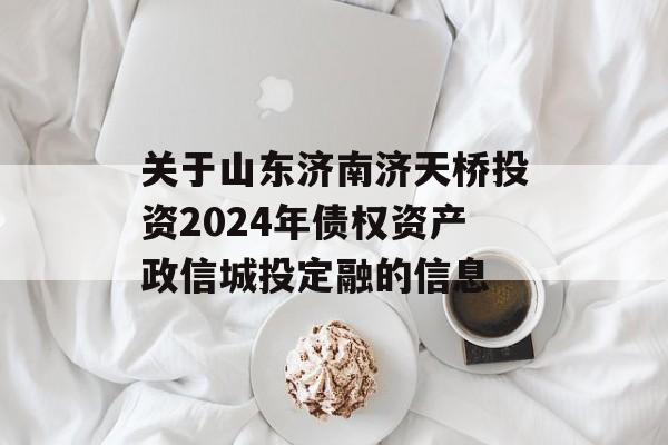 关于山东济南济天桥投资2024年债权资产政信城投定融的信息