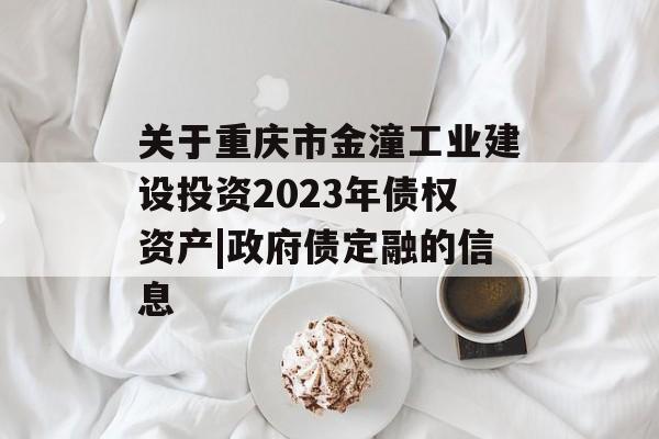 关于重庆市金潼工业建设投资2023年债权资产|政府债定融的信息