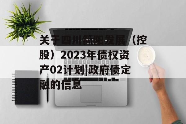 关于四川简阳发展（控股）2023年债权资产02计划|政府债定融的信息