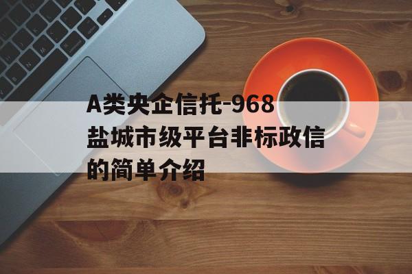 A类央企信托-968盐城市级平台非标政信的简单介绍