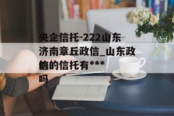 央企信托-222山东济南章丘政信_山东政信的信托有***
的吗