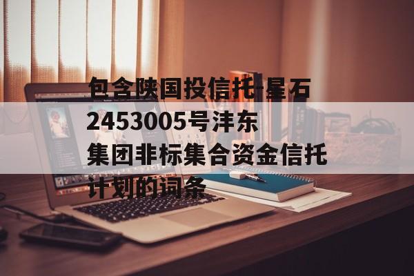 包含陕国投信托-星石2453005号沣东集团非标集合资金信托计划的词条