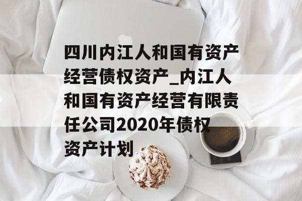 四川内江人和国有资产经营债权资产_内江人和国有资产经营有限责任公司2020年债权资产计划