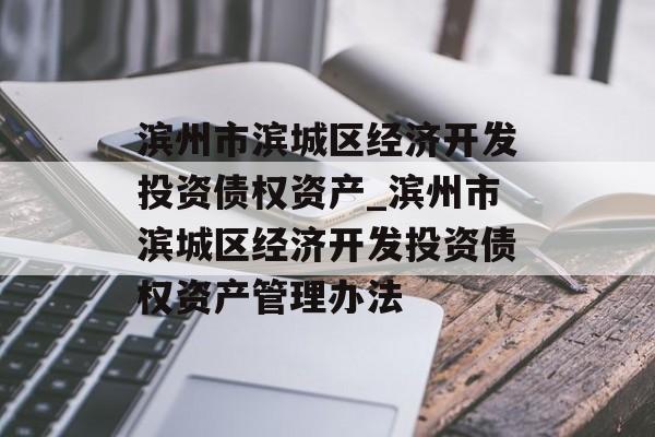 滨州市滨城区经济开发投资债权资产_滨州市滨城区经济开发投资债权资产管理办法