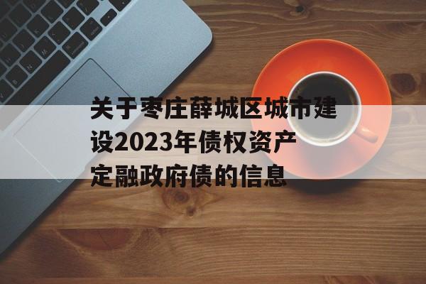 关于枣庄薛城区城市建设2023年债权资产定融政府债的信息