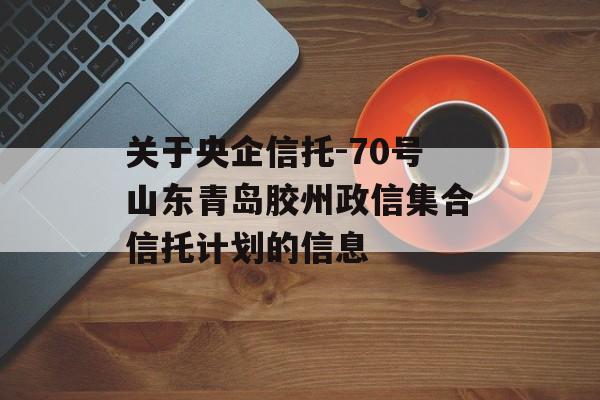 关于央企信托-70号山东青岛胶州政信集合信托计划的信息