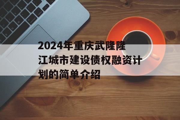 2024年重庆武隆隆江城市建设债权融资计划的简单介绍