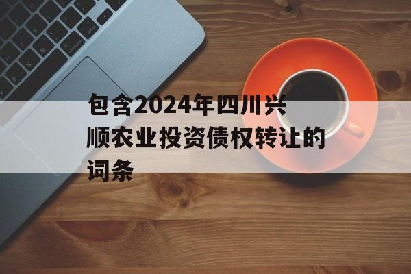 包含2024年四川兴顺农业投资债权转让的词条