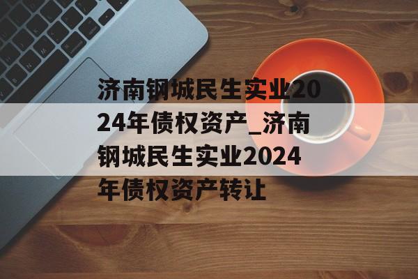 济南钢城民生实业2024年债权资产_济南钢城民生实业2024年债权资产转让