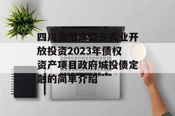 四川资阳市蜀乡农业开放投资2023年债权资产项目政府城投债定融的简单介绍