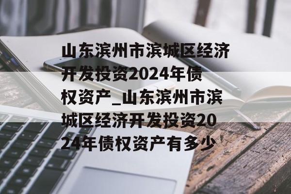 山东滨州市滨城区经济开发投资2024年债权资产_山东滨州市滨城区经济开发投资2024年债权资产有多少