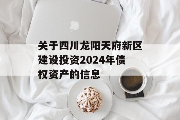 关于四川龙阳天府新区建设投资2024年债权资产的信息