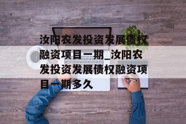 汝阳农发投资发展债权融资项目一期_汝阳农发投资发展债权融资项目一期多久