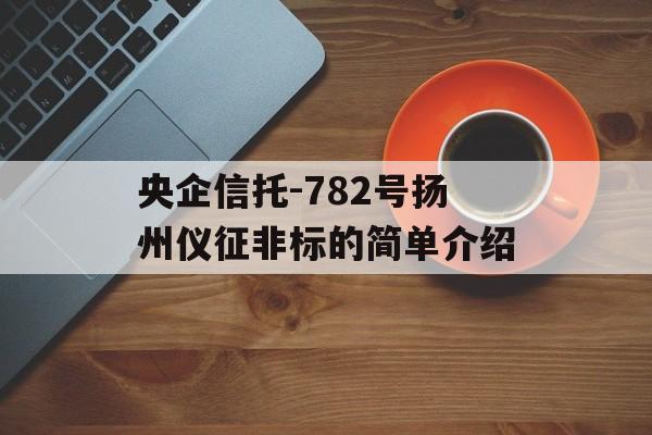 央企信托-782号扬州仪征非标的简单介绍