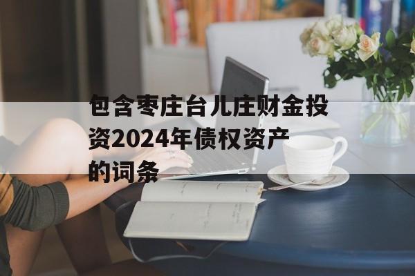 包含枣庄台儿庄财金投资2024年债权资产的词条