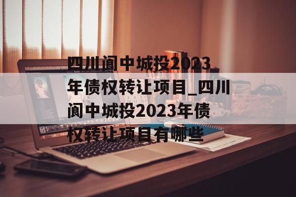 四川阆中城投2023年债权转让项目_四川阆中城投2023年债权转让项目有哪些