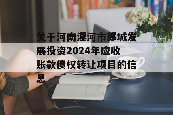 关于河南漂河市郎城发展投资2024年应收账款债权转让项目的信息