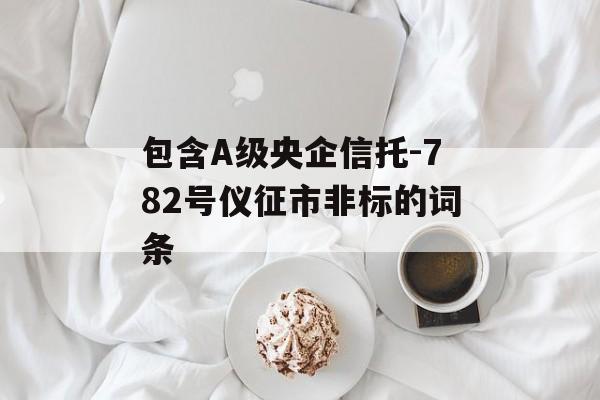 包含A级央企信托-782号仪征市非标的词条