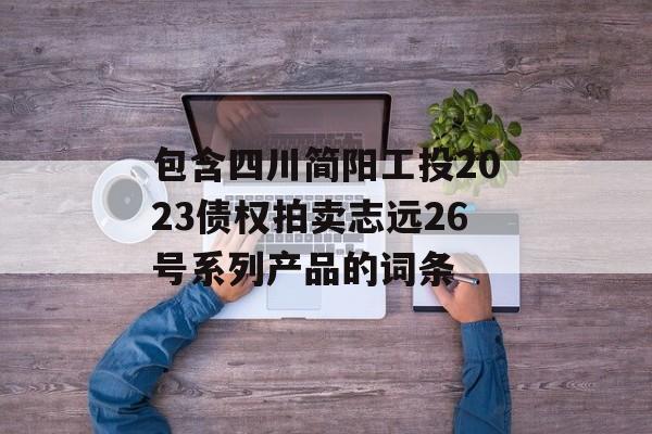 包含四川简阳工投2023债权拍卖志远26号系列产品的词条