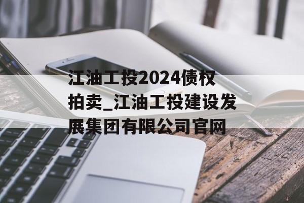 江油工投2024债权拍卖_江油工投建设发展集团有限公司官网