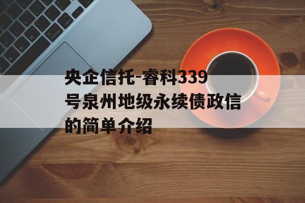 央企信托-睿科339号泉州地级永续债政信的简单介绍