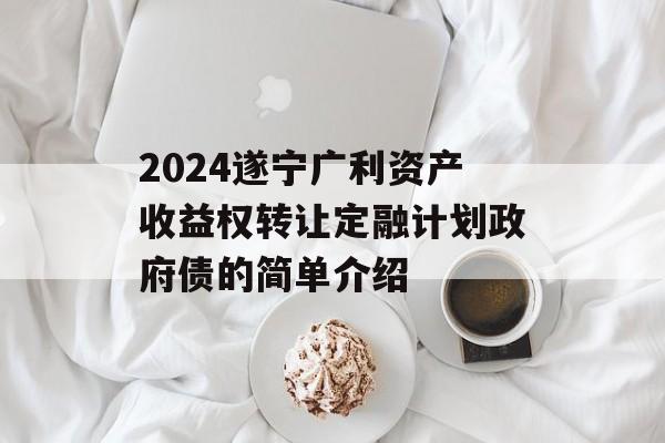 2024遂宁广利资产收益权转让定融计划政府债的简单介绍