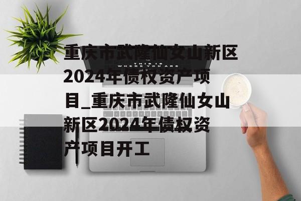 重庆市武隆仙女山新区2024年债权资产项目_重庆市武隆仙女山新区2024年债权资产项目开工