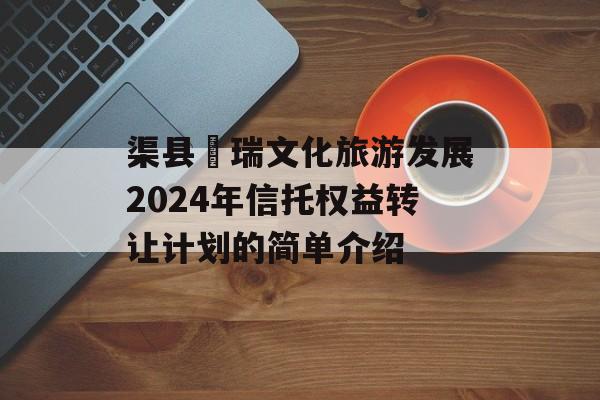 渠县賨瑞文化旅游发展2024年信托权益转让计划的简单介绍