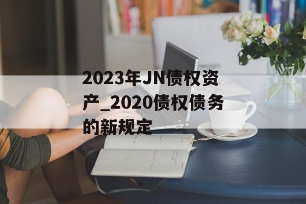 2023年JN债权资产_2020债权债务的新规定