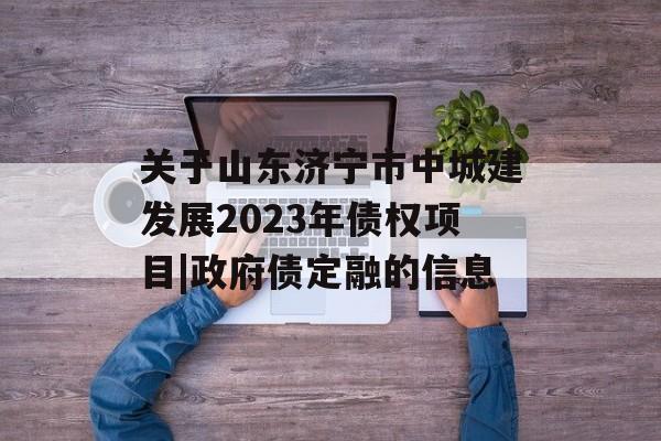 关于山东济宁市中城建发展2023年债权项目|政府债定融的信息