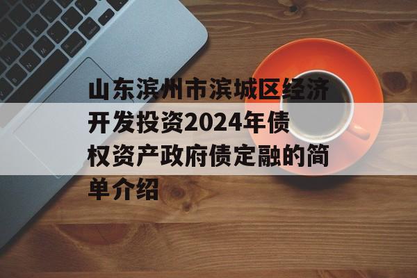 山东滨州市滨城区经济开发投资2024年债权资产政府债定融的简单介绍