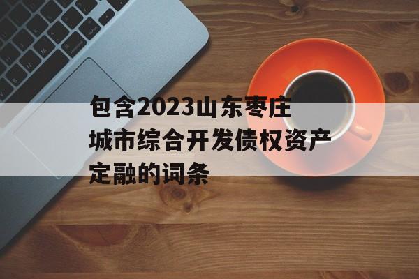 包含2023山东枣庄城市综合开发债权资产定融的词条