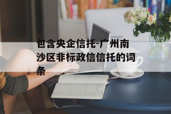 包含央企信托-广州南沙区非标政信信托的词条