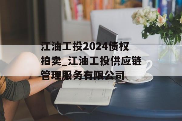 江油工投2024债权拍卖_江油工投供应链管理服务有限公司