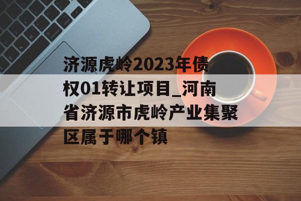 济源虎岭2023年债权01转让项目_河南省济源市虎岭产业集聚区属于哪个镇