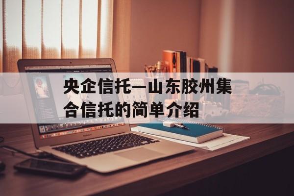 央企信托—山东胶州集合信托的简单介绍