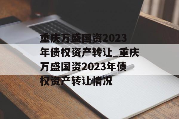 重庆万盛国资2023年债权资产转让_重庆万盛国资2023年债权资产转让情况