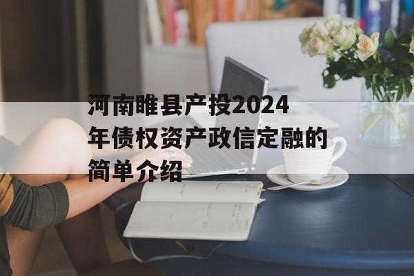 河南睢县产投2024年债权资产政信定融的简单介绍