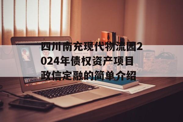 四川南充现代物流园2024年债权资产项目政信定融的简单介绍