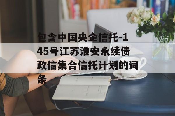 包含中国央企信托-145号江苏淮安永续债政信集合信托计划的词条