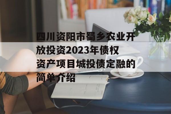 四川资阳市蜀乡农业开放投资2023年债权资产项目城投债定融的简单介绍