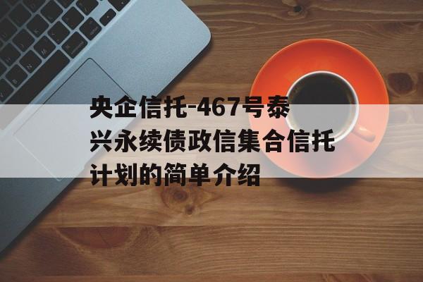 央企信托-467号泰兴永续债政信集合信托计划的简单介绍