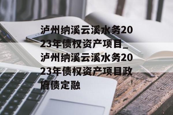 泸州纳溪云溪水务2023年债权资产项目_泸州纳溪云溪水务2023年债权资产项目政府债定融