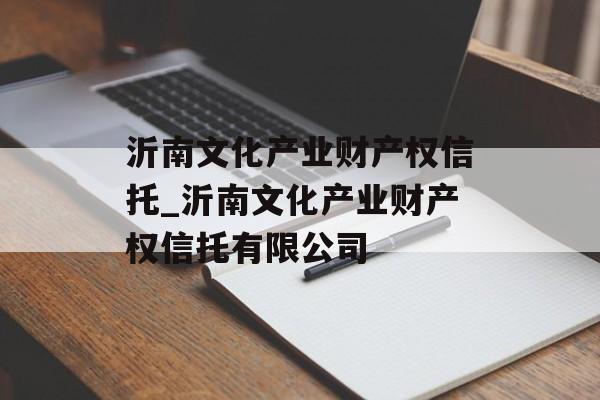 沂南文化产业财产权信托_沂南文化产业财产权信托有限公司