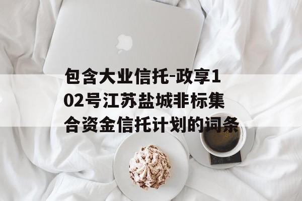 包含大业信托-政享102号江苏盐城非标集合资金信托计划的词条