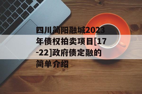 四川简阳融城2023年债权拍卖项目[17-22]政府债定融的简单介绍