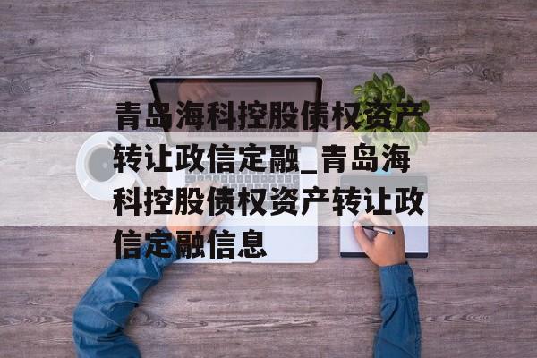 青岛海科控股债权资产转让政信定融_青岛海科控股债权资产转让政信定融信息