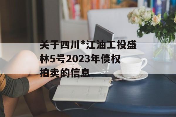 关于四川*江油工投盛林5号2023年债权拍卖的信息