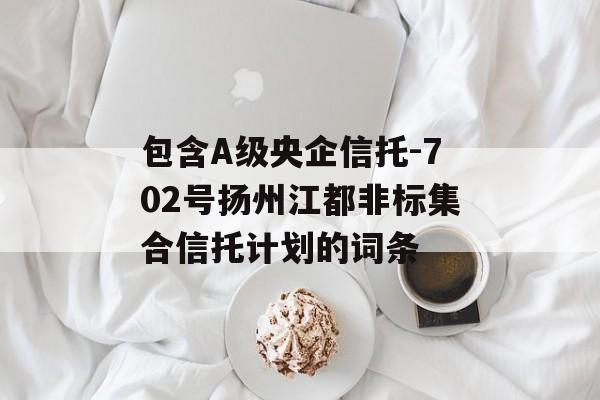 包含A级央企信托-702号扬州江都非标集合信托计划的词条