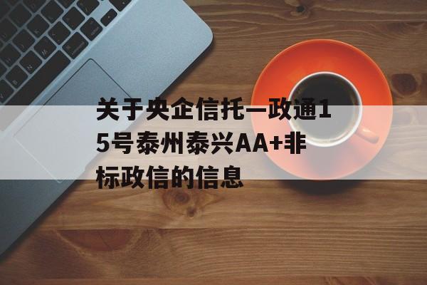 关于央企信托—政通15号泰州泰兴AA+非标政信的信息